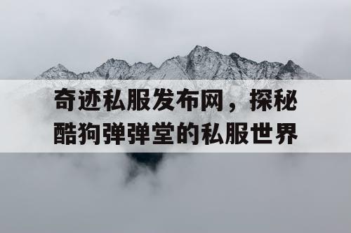 奇迹私服发布网,探秘酷狗弹弹堂的私服世界 奇迹私服发布网,探秘酷狗弹弹堂的私服世界