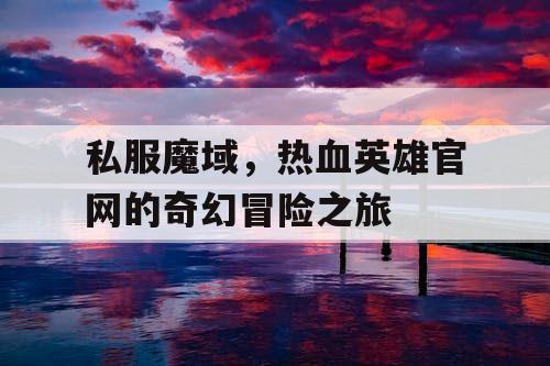 私服魔域，热血英雄官网的奇幻冒险之旅