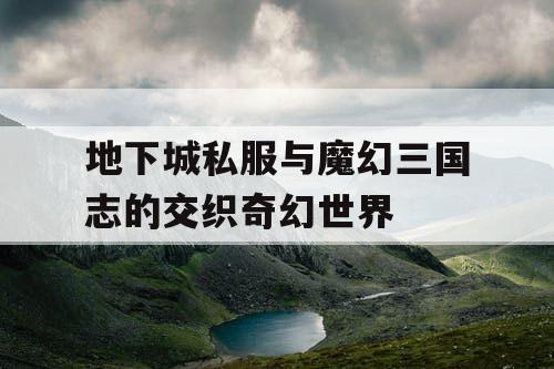 地下城私服与魔幻三国志的交织奇幻世界