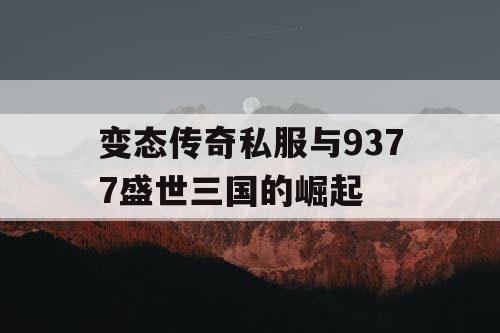 变态传奇私服与9377盛世三国的崛起
