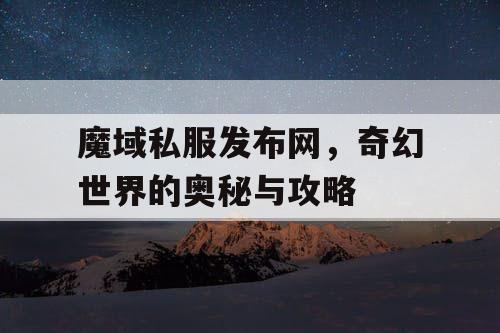 魔域私服发布网,奇幻世界的奥秘与攻略 魔域私服发布网,奇幻世界的奥秘与攻略