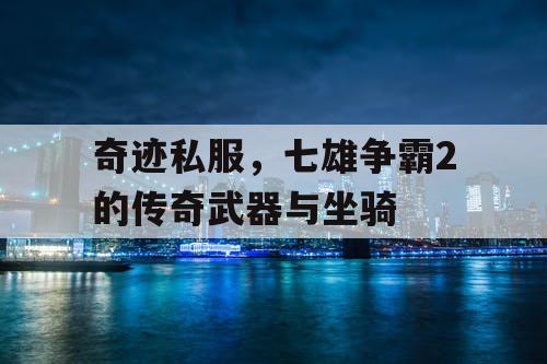 奇迹私服,七雄争霸2的传奇武器与坐骑 奇迹私服,七雄争霸2的传奇武器与坐骑