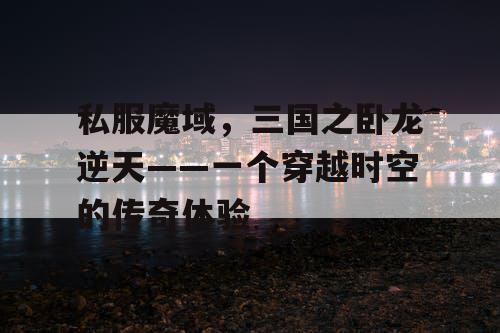 私服魔域，三国之卧龙逆天——一个穿越时空的传奇体验