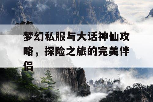 梦幻私服与大话神仙攻略，探险之旅的完美伴侣