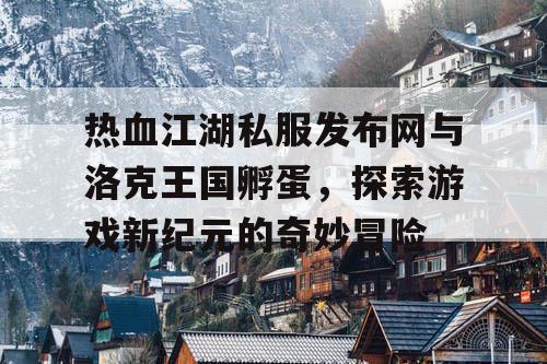 热血江湖私服发布网与洛克王国孵蛋，探索游戏新纪元的奇妙冒险