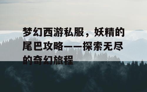 梦幻西游私服，妖精的尾巴攻略——探索无尽的奇幻旅程