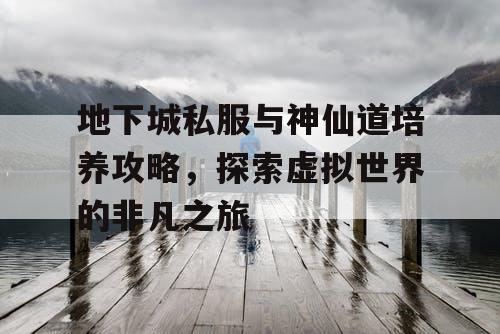 地下城私服与神仙道培养攻略,探索虚拟世界的非凡之旅 地下城私服与神仙道培养攻略,探索虚拟世界的非凡之旅