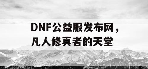 DNF公益服发布网,凡人修真者的天堂 DNF公益服发布网,凡人修真者的天堂