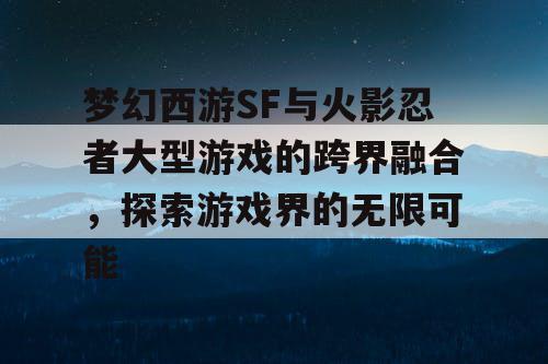 梦幻西游SF与火影忍者大型游戏的跨界融合，探索游戏界的无限可能