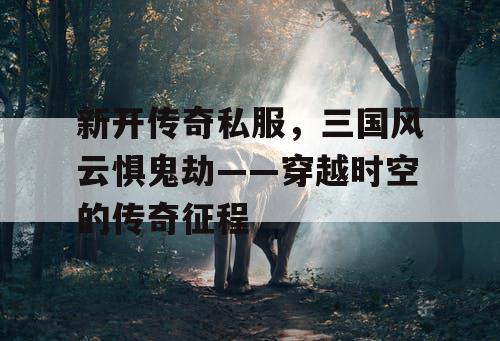新开传奇私服，三国风云惧鬼劫——穿越时空的传奇征程