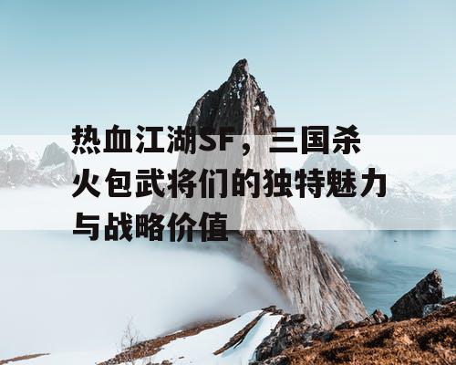 热血江湖SF，三国杀火包武将们的独特魅力与战略价值