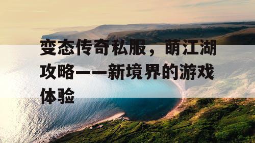 变态传奇私服，萌江湖攻略——新境界的游戏体验