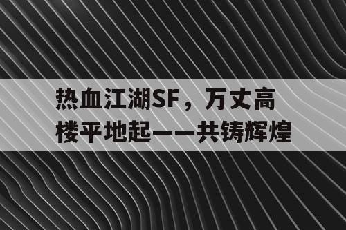 热血江湖SF,万丈高楼平地起——共铸辉煌 热血江湖SF,万丈高楼平地起——共铸辉煌