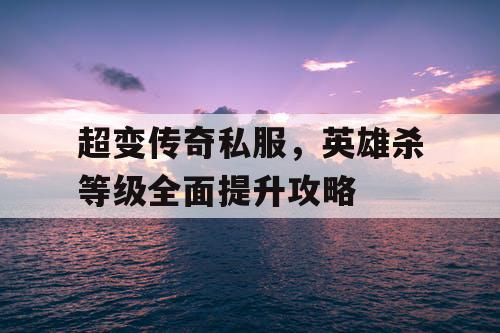 超变传奇私服，英雄杀等级全面提升攻略