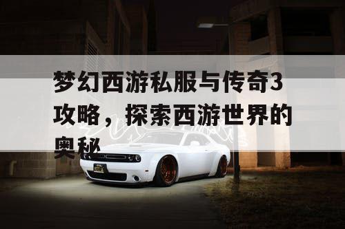 梦幻西游私服与传奇3攻略，探索西游世界的奥秘
