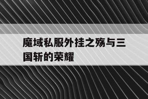魔域私服外挂之殇与三国斩的荣耀