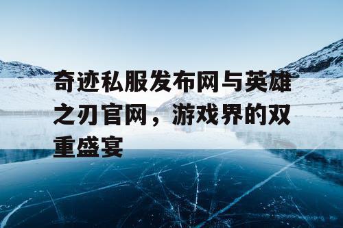 奇迹私服发布网与英雄之刃官网，游戏界的双重盛宴
