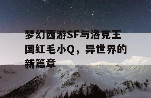 梦幻西游SF与洛克王国红毛小Q，异世界的新篇章