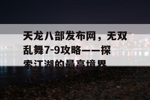 天龙八部发布网，无双乱舞7-9攻略——探索江湖的最高境界