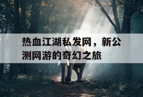 热血江湖私发网，新公测网游的奇幻之旅