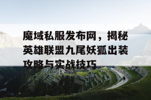 魔域私服发布网，揭秘英雄联盟九尾妖狐出装攻略与实战技巧