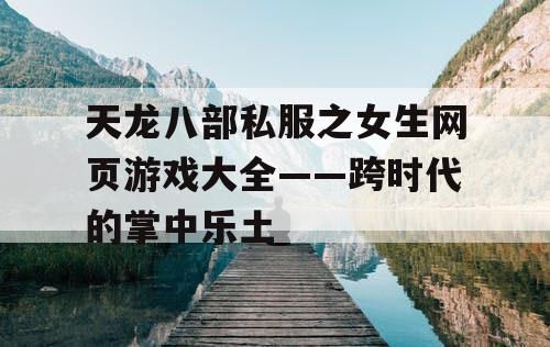 天龙八部私服之女生网页游戏大全——跨时代的掌中乐土