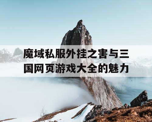 魔域私服外挂之害与三国网页游戏大全的魅力