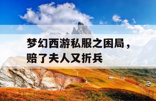 梦幻西游私服之困局，赔了夫人又折兵