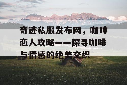 奇迹私服发布网，咖啡恋人攻略——探寻咖啡与情感的绝美交织