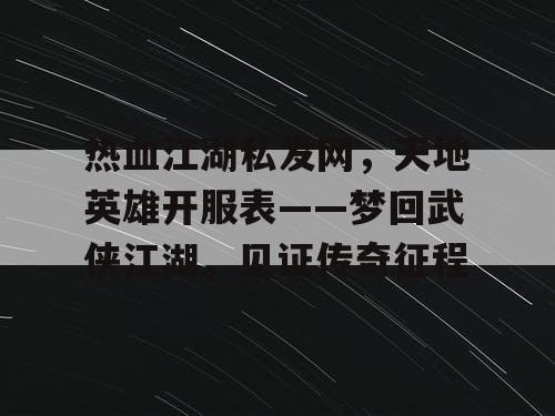 热血江湖私发网，天地英雄开服表——梦回武侠江湖，见证传奇征程