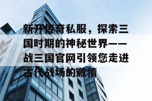 新开传奇私服，探索三国时期的神秘世界——战三国官网引领您走进古代战场的激情