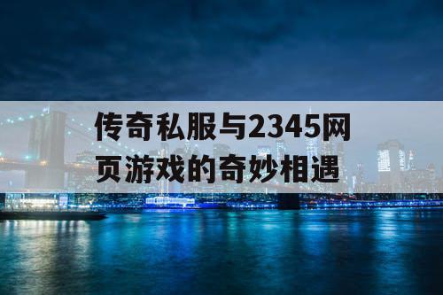 传奇私服与2345网页游戏的奇妙相遇