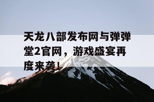 天龙八部发布网与弹弹堂2官网，游戏盛宴再度来袭！