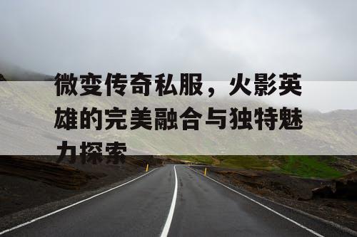 微变传奇私服，火影英雄的完美融合与独特魅力探索