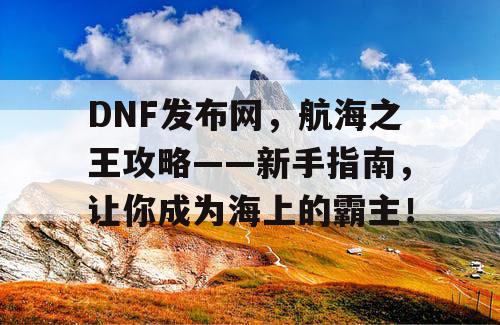 DNF发布网，航海之王攻略——新手指南，让你成为海上的霸主！