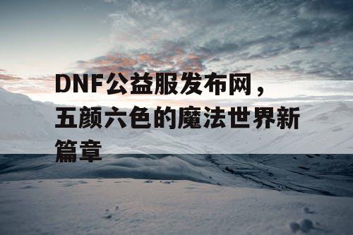 DNF公益服发布网,五颜六色的魔法世界新篇章 DNF公益服发布网,五颜六色的魔法世界新篇章