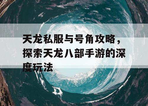 天龙私服与号角攻略,探索天龙八部手游的深度玩法 天龙私服与号角攻略,探索天龙八部手游的深度玩法