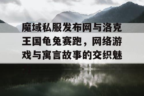 魔域私服发布网与洛克王国龟兔赛跑,网络游戏与寓言故事的交织魅力 魔域私服发布网与洛克王国龟兔赛跑,网络游戏与寓言故事的交织魅力