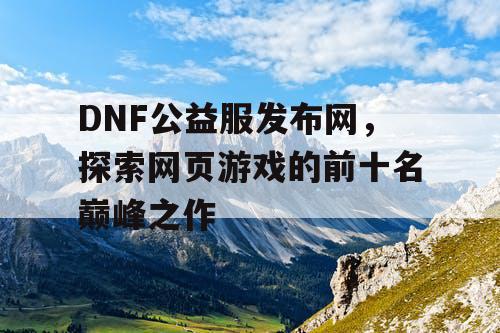 DNF公益服发布网，探索网页游戏的前十名巅峰之作