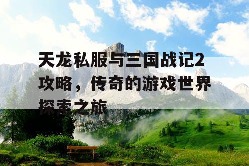 天龙私服与三国战记2攻略，传奇的游戏世界探索之旅