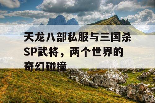 天龙八部私服与三国杀SP武将，两个世界的奇幻碰撞