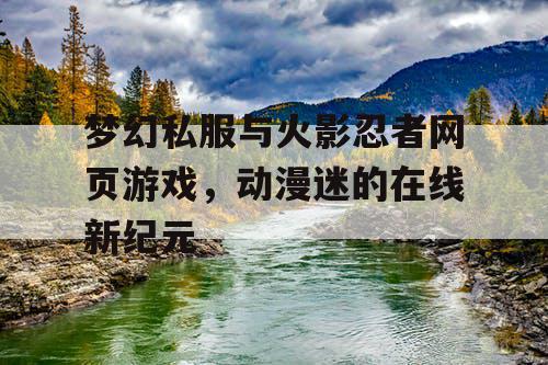 梦幻私服与火影忍者网页游戏,动漫迷的在线新纪元 梦幻私服与火影忍者网页游戏,动漫迷的在线新纪元