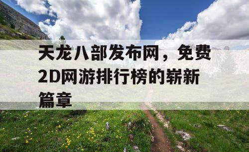 天龙八部发布网，免费2D网游排行榜的崭新篇章