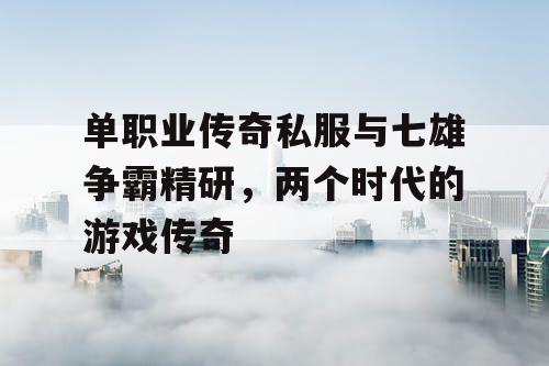 单职业传奇私服与七雄争霸精研，两个时代的游戏传奇