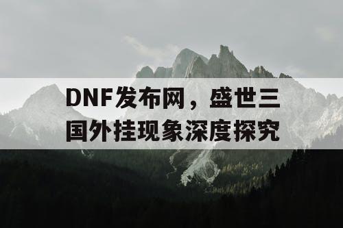 DNF发布网，盛世三国外挂现象深度探究
