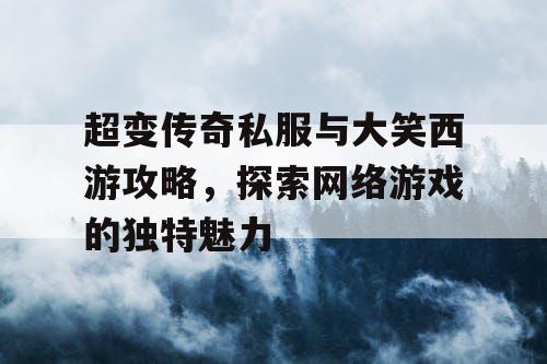 超变传奇私服与大笑西游攻略，探索网络游戏的独特魅力