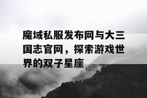 魔域私服发布网与大三国志官网，探索游戏世界的双子星座