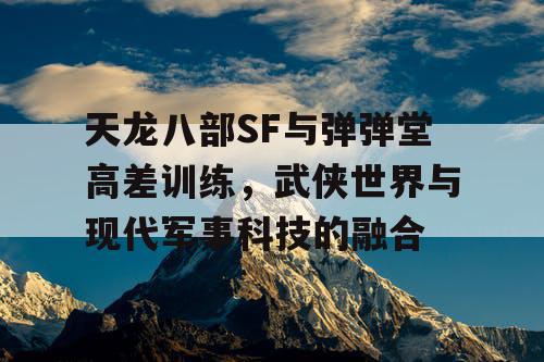 天龙八部SF与弹弹堂高差训练，武侠世界与现代军事科技的融合