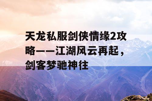 天龙私服剑侠情缘2攻略——江湖风云再起，剑客梦驰神往