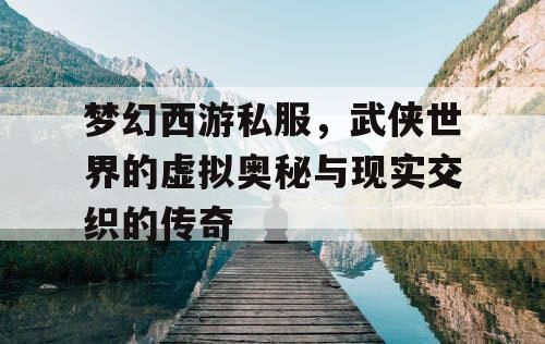 梦幻西游私服，武侠世界的虚拟奥秘与现实交织的传奇